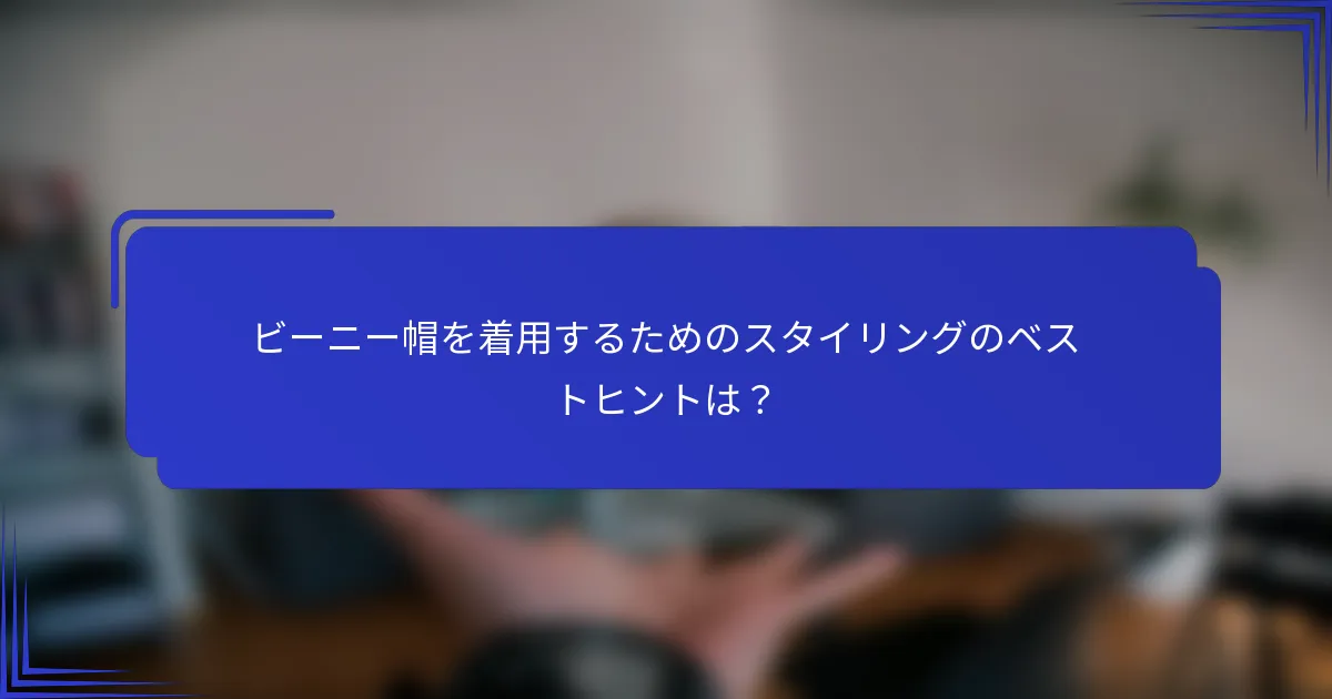 ビーニー帽を着用するためのスタイリングのベストヒントは？