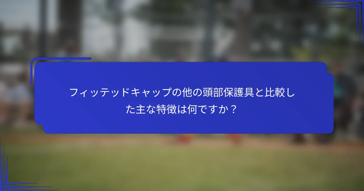 フィッテッドキャップの他の頭部保護具と比較した主な特徴は何ですか？