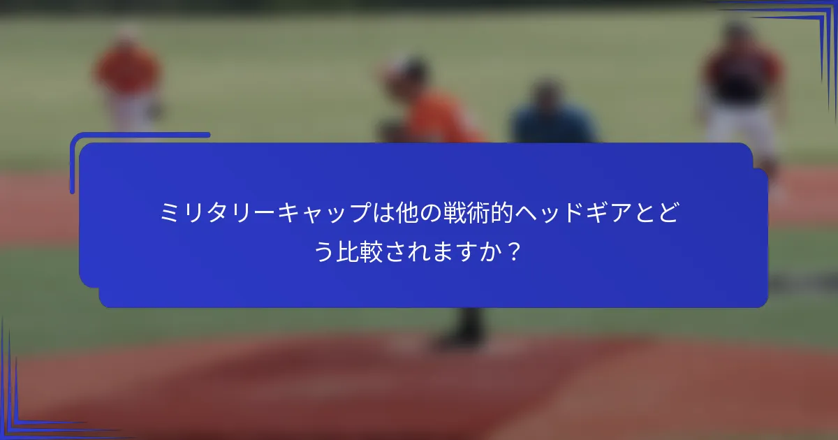 ミリタリーキャップは他の戦術的ヘッドギアとどう比較されますか?