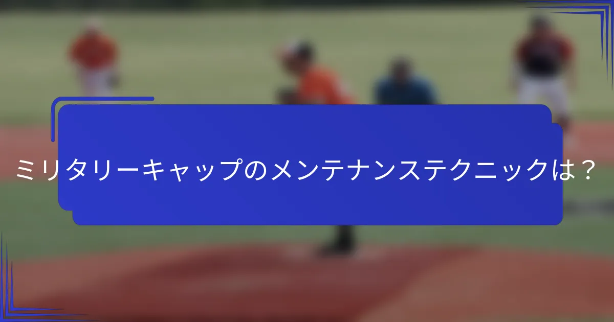 ミリタリーキャップのメンテナンステクニックは?