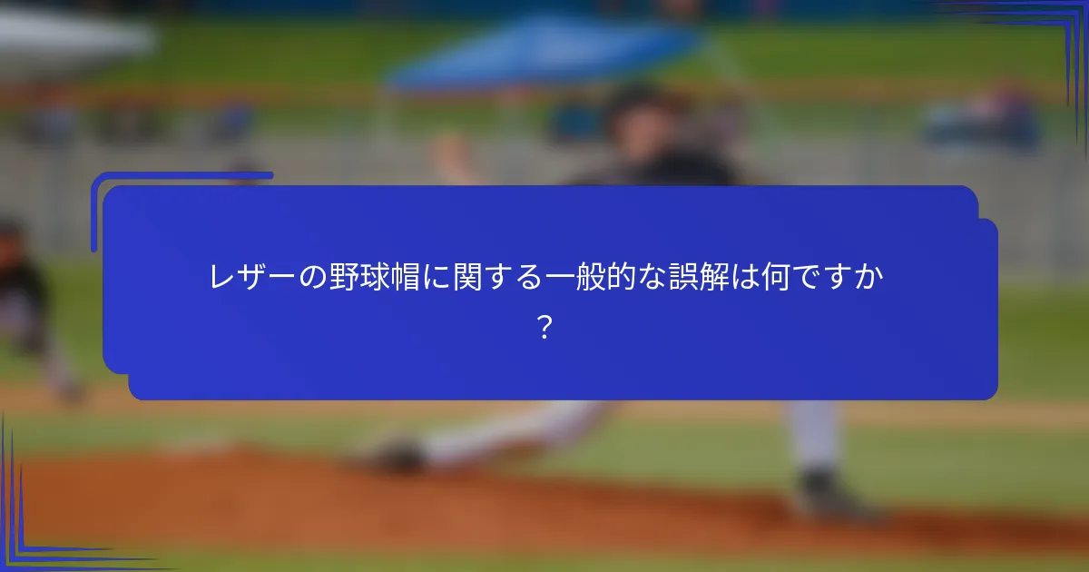レザーの野球帽に関する一般的な誤解は何ですか?