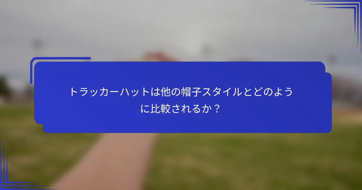 トラッカーハットは他の帽子スタイルとどのように比較されるか？